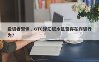 投资者警惕，GTC泽汇资本是否存在诈骗行为？