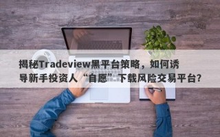 揭秘Tradeview黑平台策略，如何诱导新手投资人“自愿”下载风险交易平台？