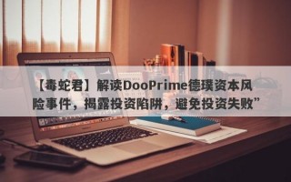 【毒蛇君】解读DooPrime德璞资本风险事件，揭露投资陷阱，避免投资失败”