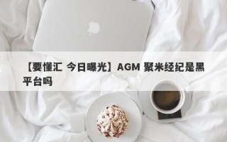 【要懂汇 今日曝光】AGM 聚米经纪是黑平台吗
