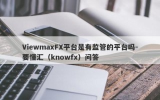 ViewmaxFX平台是有监管的平台吗-要懂汇（knowfx）问答