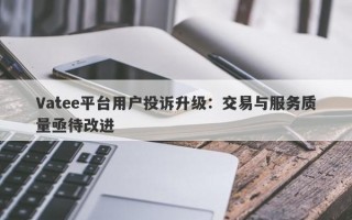 Vatee平台用户投诉升级：交易与服务质量亟待改进