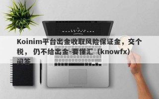 Koinim平台出金收取风险保证金，交个税， 仍不给出金-要懂汇（knowfx）问答