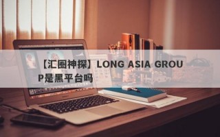 【汇圈神探】LONG ASIA GROUP是黑平台吗
