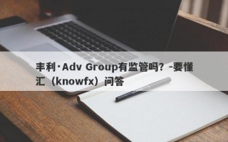 丰利·Adv Group有监管吗？-要懂汇（knowfx）问答