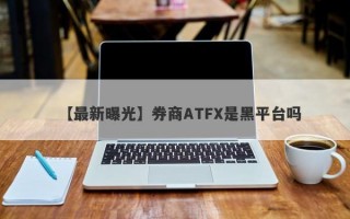 【最新曝光】券商ATFX是黑平台吗
