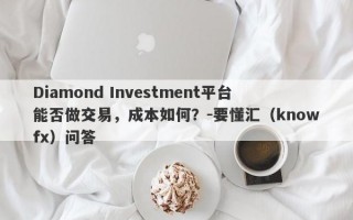 Diamond Investment平台能否做交易，成本如何？-要懂汇（knowfx）问答