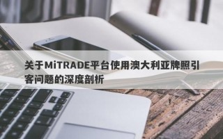 关于MiTRADE平台使用澳大利亚牌照引客问题的深度剖析