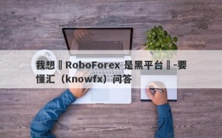我想問RoboForex 是黑平台嗎-要懂汇（knowfx）问答