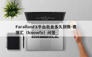FarallonFX平台出金多久到账-要懂汇（knowfx）问答