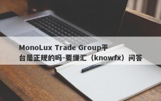 MonoLux Trade Group平台是正规的吗-要懂汇（knowfx）问答
