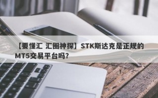 【要懂汇 汇圈神探】STK斯达克是正规的MT5交易平台吗？
