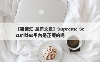 【要懂汇 最新文章】Supreme Securities平台是正规的吗
