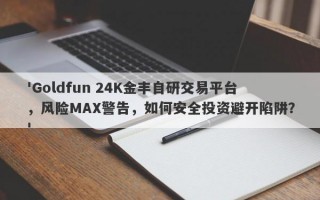 'Goldfun 24K金丰自研交易平台，风险MAX警告，如何安全投资避开陷阱？'