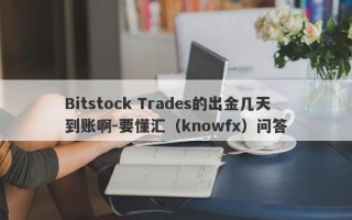 Bitstock Trades的出金几天到账啊-要懂汇（knowfx）问答