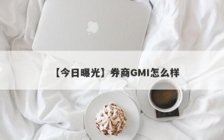 【今日曝光】券商GMI怎么样
