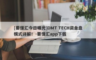 [要懂汇今日曝光]DMT TECH资金盘模式详解！-要懂汇app下载