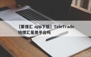【要懂汇 app下载】TeleTrade 特理汇是黑平台吗
