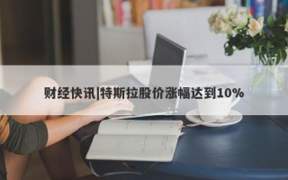 财经快讯|特斯拉股价涨幅达到10%