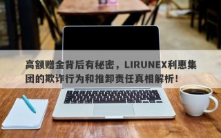 高额赠金背后有秘密，LIRUNEX利惠集团的欺诈行为和推卸责任真相解析！