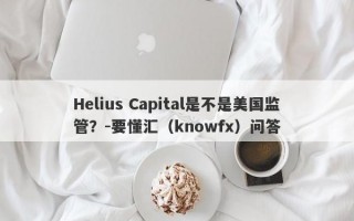 Helius Capital是不是美国监管？-要懂汇（knowfx）问答