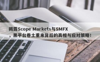 揭露Scope Markets与SMFX，黑平台卷土重来背后的真相与应对策略！