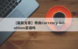 【最新文章】券商Currency Solutions靠谱吗

