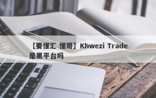 【要懂汇 懂哥】Khwezi Trade是黑平台吗
