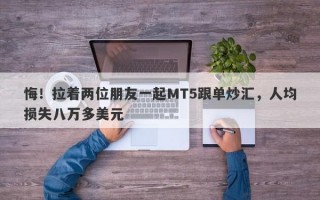 悔！拉着两位朋友一起MT5跟单炒汇，人均损失八万多美元