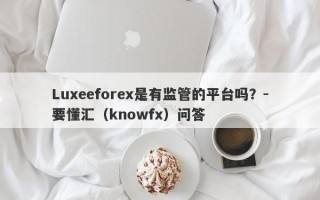 Luxeeforex是有监管的平台吗？-要懂汇（knowfx）问答