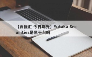 【要懂汇 今日曝光】Yutaka Securities是黑平台吗
