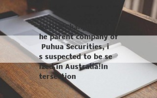 Notice!Changjiang, the parent company of Puhua Securities, is suspected to be seized in Australia!Intersection