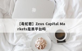 【毒蛇君】Zeus Capital Markets是黑平台吗
