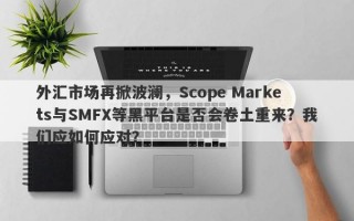 外汇市场再掀波澜，Scope Markets与SMFX等黑平台是否会卷土重来？我们应如何应对？