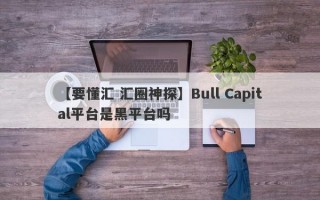 【要懂汇 汇圈神探】Bull Capital平台是黑平台吗
