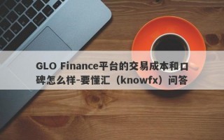 GLO Finance平台的交易成本和口碑怎么样-要懂汇（knowfx）问答