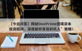 【今日问答】揭秘DooPrime德璞资本投资陷阱，深度解析背后的坑人”策略！