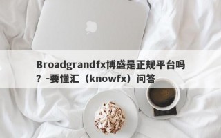 Broadgrandfx博盛是正规平台吗？-要懂汇（knowfx）问答