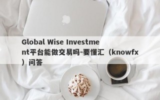 Global Wise Investment平台能做交易吗-要懂汇（knowfx）问答
