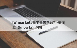 IW markets是不是黑平台？-要懂汇（knowfx）问答