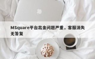 MSquare平台出金问题严重，客服消失无答复