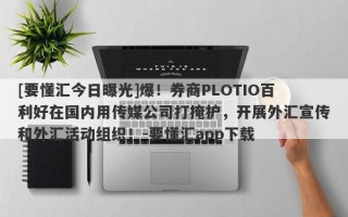 [要懂汇今日曝光]爆！券商PLOTIO百利好在国内用传媒公司打掩护，开展外汇宣传和外汇活动组织！-要懂汇app下载