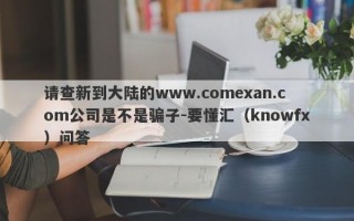 请查新到大陆的www.comexan.com公司是不是骗子-要懂汇（knowfx）问答