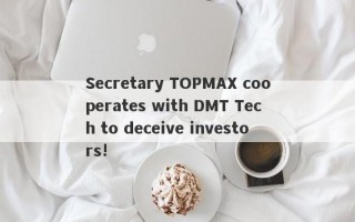 Secretary TOPMAX cooperates with DMT Tech to deceive investors!