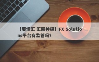 【要懂汇 汇圈神探】FX Solutions平台有监管吗？
