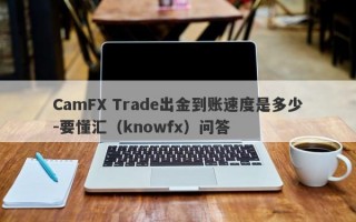 CamFX Trade出金到账速度是多少-要懂汇（knowfx）问答