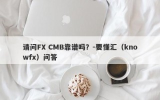 请问FX CMB靠谱吗？-要懂汇（knowfx）问答