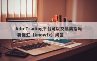 Ado Trading平台可以交易美指吗-要懂汇（knowfx）问答
