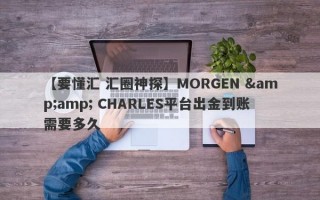 【要懂汇 汇圈神探】MORGEN &amp; CHARLES平台出金到账需要多久
