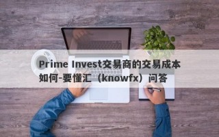 Prime Invest交易商的交易成本如何-要懂汇（knowfx）问答